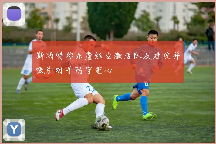 斯玛特称东詹组合激活队友进攻并吸引对手防守重心