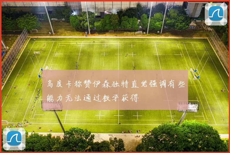 乌度卡称赞伊森独特直觉强调有些能力无法通过教学获得