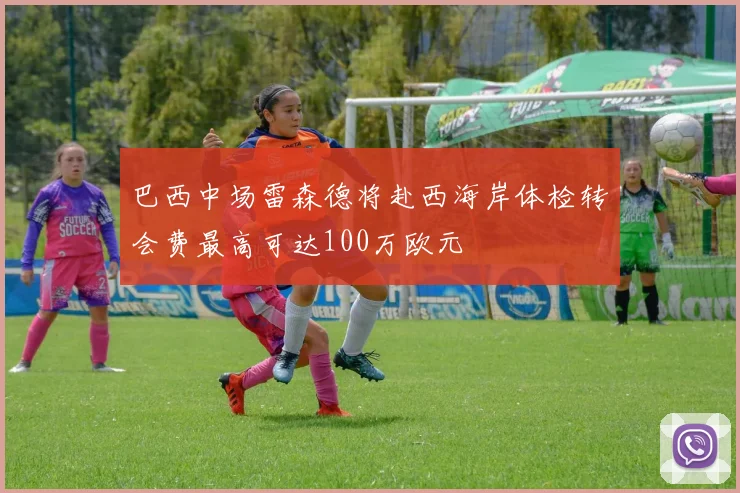 巴西中场雷森德将赴西海岸体检转会费最高可达100万欧元