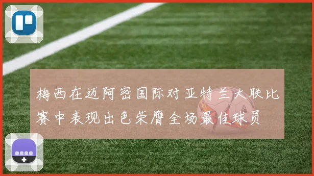 梅西在迈阿密国际对亚特兰大联比赛中表现出色荣膺全场最佳球员