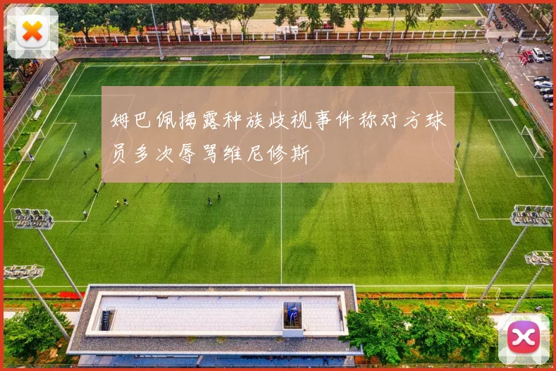 姆巴佩揭露种族歧视事件称对方球员多次辱骂维尼修斯