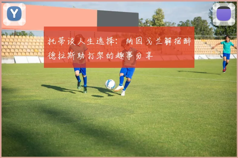 托蒂谈人生选择：纳因戈兰解宿醉德拉斯助打架的趣事分享