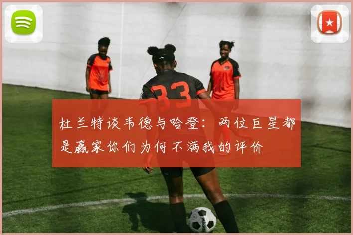 杜兰特谈韦德与哈登：两位巨星都是赢家你们为何不满我的评价