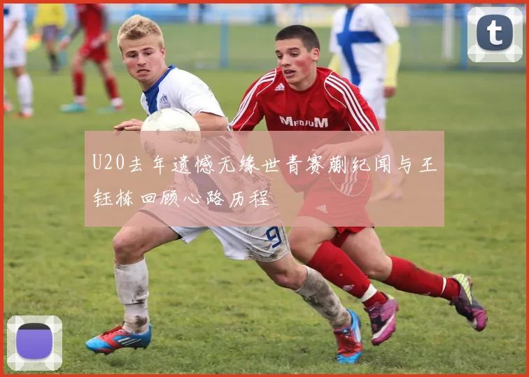 U20去年遗憾无缘世青赛蒯纪闻与王钰栋回顾心路历程