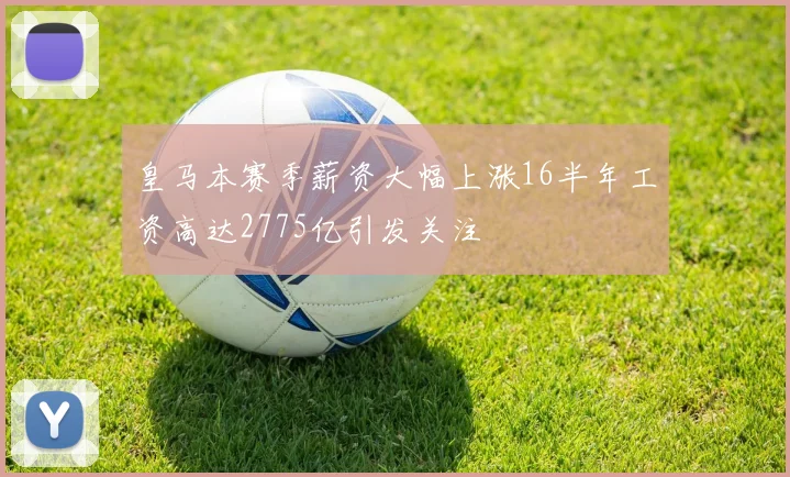 皇马本赛季薪资大幅上涨16半年工资高达2775亿引发关注