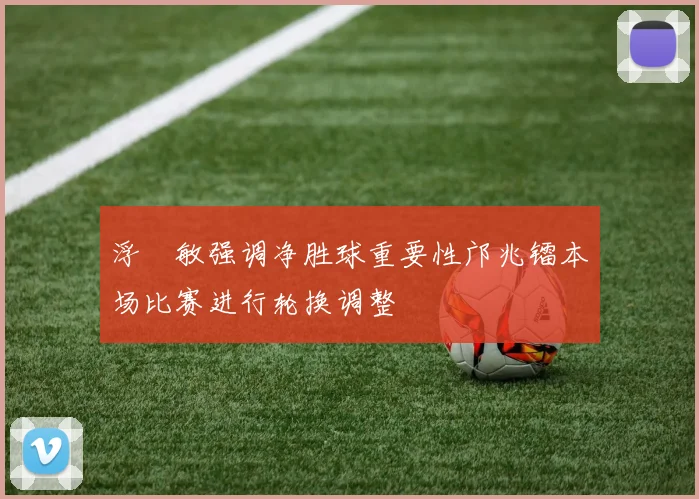 浮嶋敏强调净胜球重要性邝兆镭本场比赛进行轮换调整