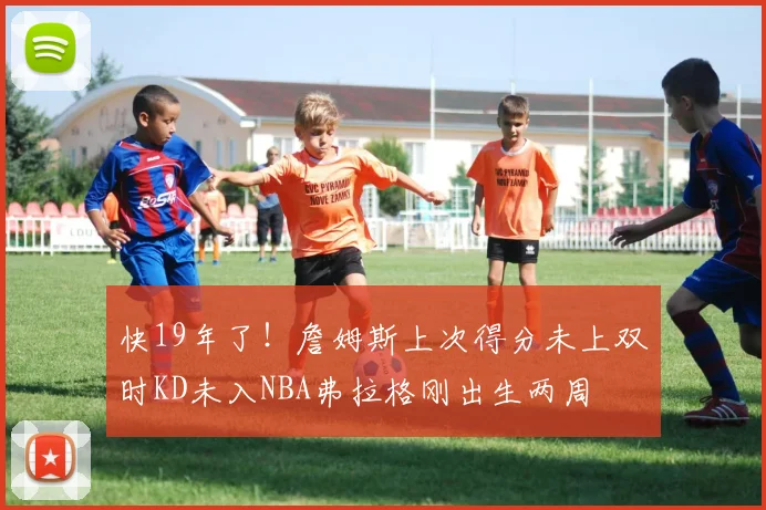 快19年了！詹姆斯上次得分未上双时KD未入NBA弗拉格刚出生两周