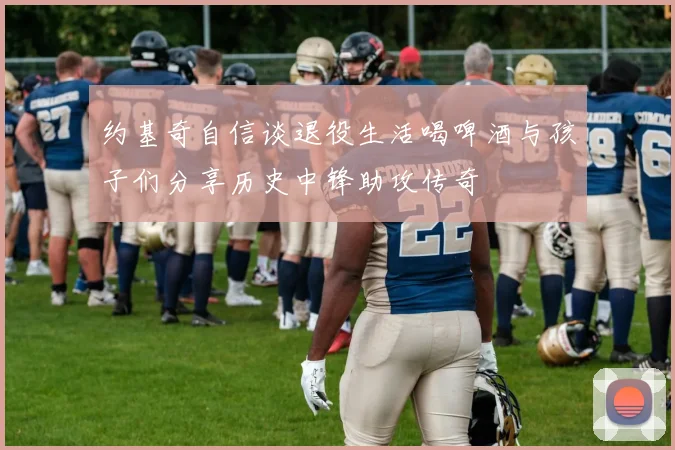 约基奇自信谈退役生活喝啤酒与孩子们分享历史中锋助攻传奇