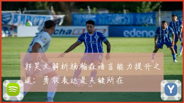 郭昊文解析杨瀚森语言能力提升之道：勇敢表达是关键所在