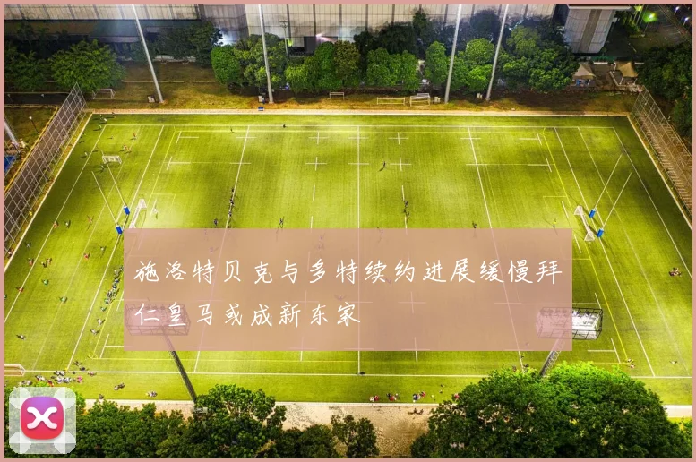 施洛特贝克与多特续约进展缓慢拜仁皇马或成新东家