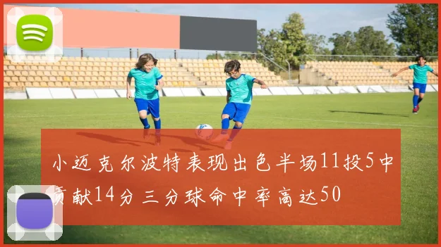 小迈克尔波特表现出色半场11投5中贡献14分三分球命中率高达50