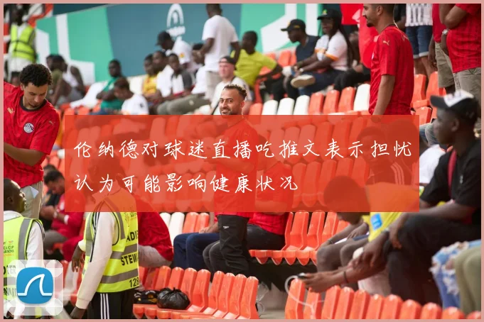 伦纳德对球迷直播吃推文表示担忧认为可能影响健康状况