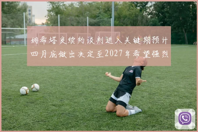 姆希塔良续约谈判进入关键期预计四月底做出决定至2027年希望强烈