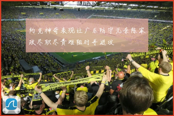 约克神奇表现让广东防守无奈陈家政尽职尽责难阻对手进攻