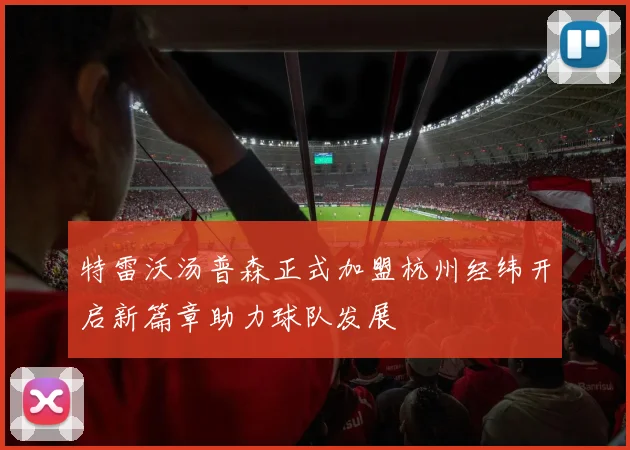 特雷沃汤普森正式加盟杭州经纬开启新篇章助力球队发展