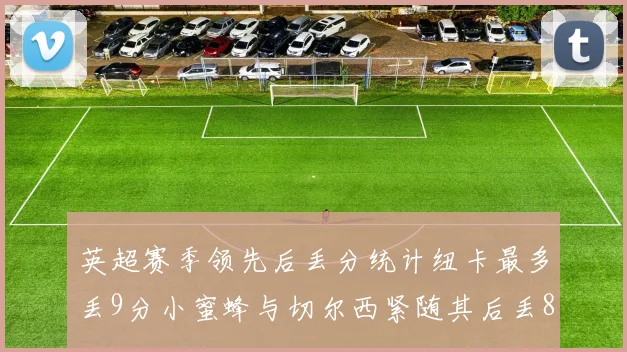 英超赛季领先后丢分统计纽卡最多丢9分小蜜蜂与切尔西紧随其后丢8分