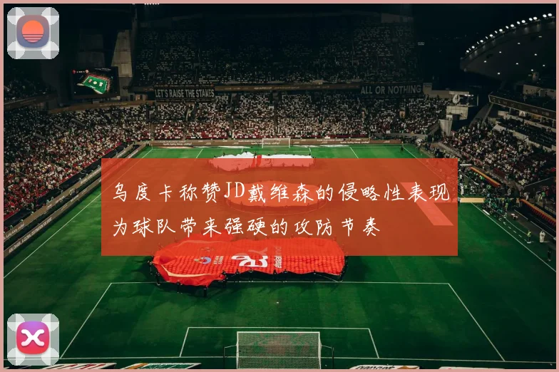 乌度卡称赞JD戴维森的侵略性表现为球队带来强硬的攻防节奏